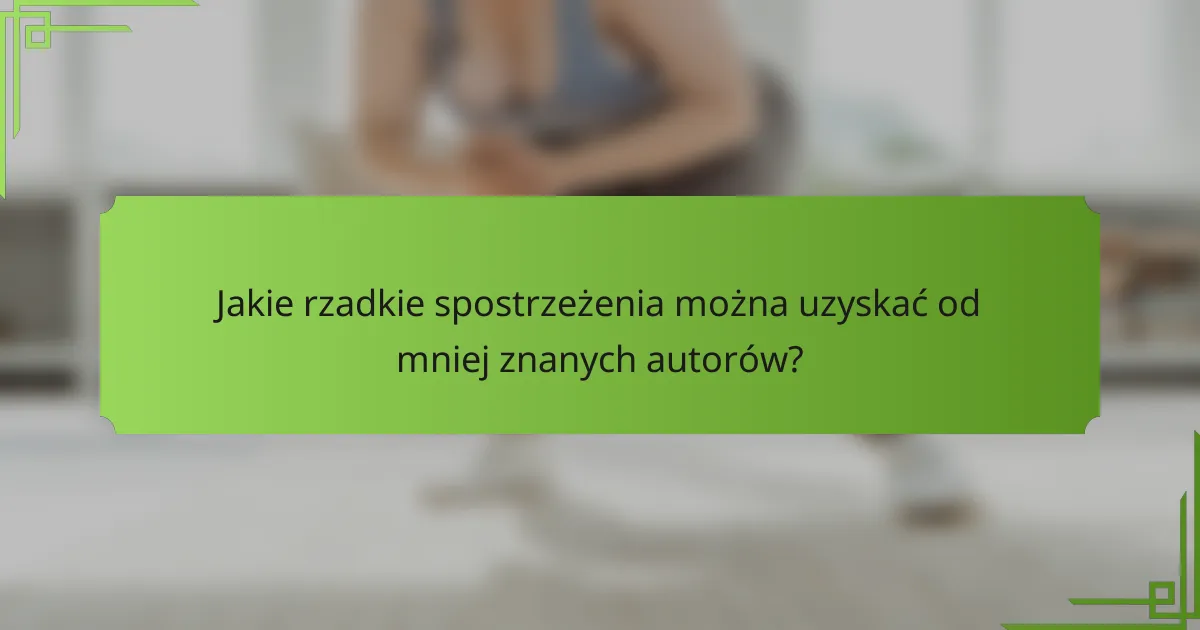 Jakie rzadkie spostrzeżenia można uzyskać od mniej znanych autorów?