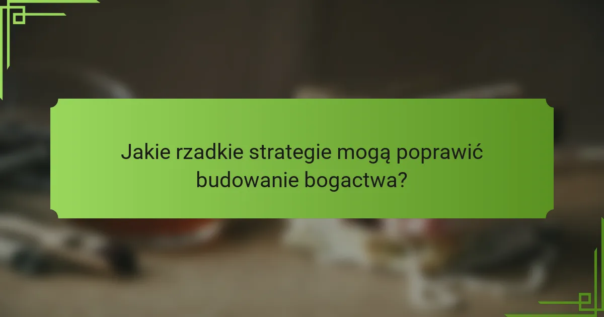 Jakie rzadkie strategie mogą poprawić budowanie bogactwa?