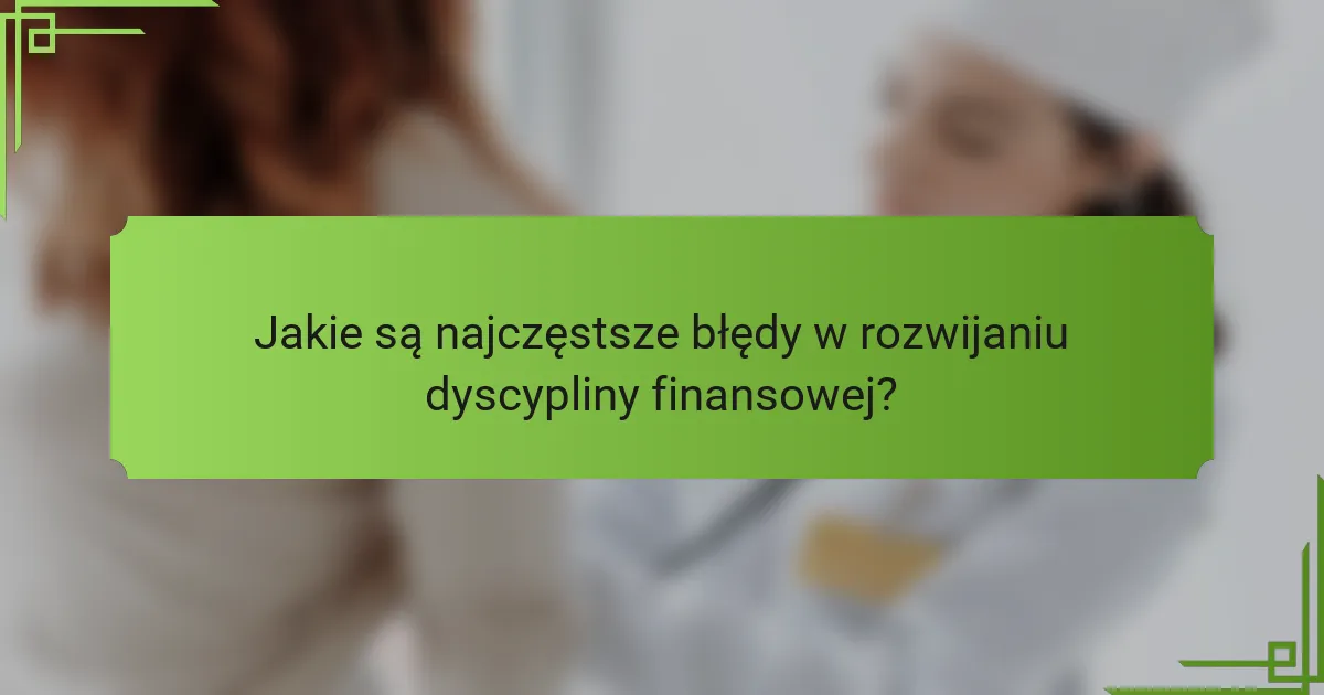 Jakie są najczęstsze błędy w rozwijaniu dyscypliny finansowej?