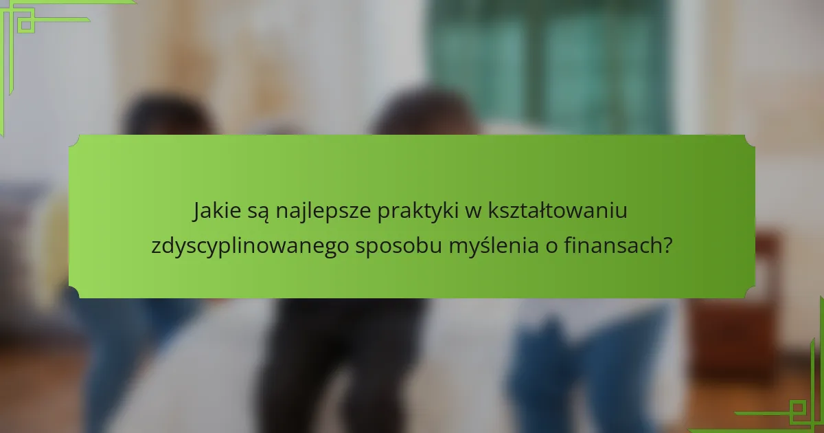 Jakie są najlepsze praktyki w kształtowaniu zdyscyplinowanego sposobu myślenia o finansach?