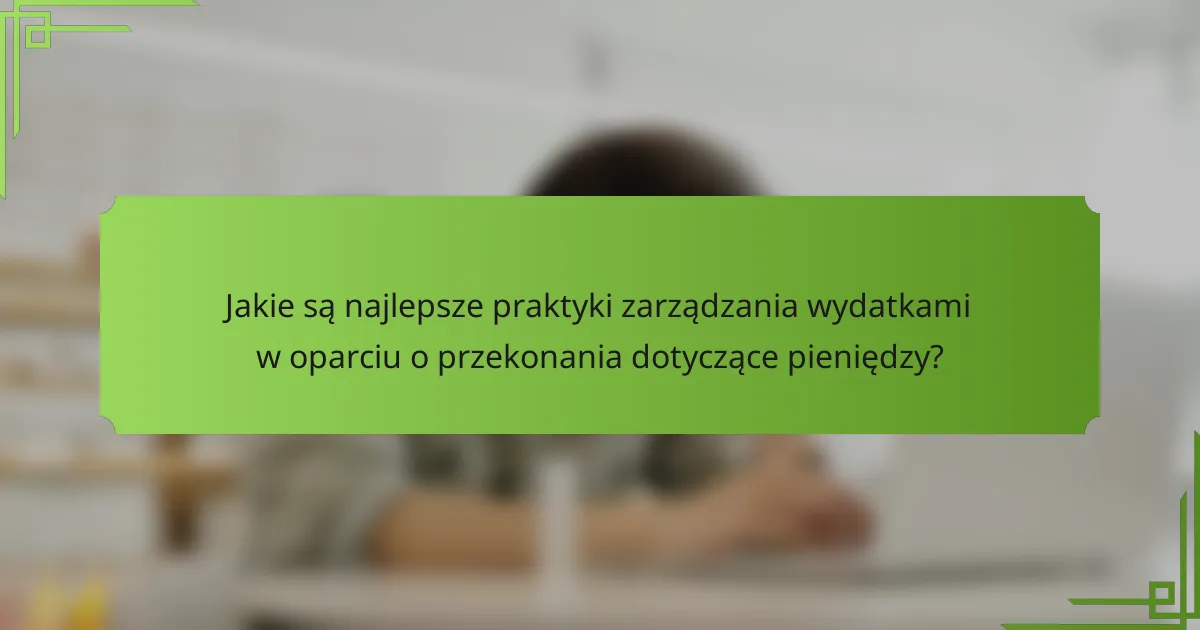 Jakie są najlepsze praktyki zarządzania wydatkami w oparciu o przekonania dotyczące pieniędzy?