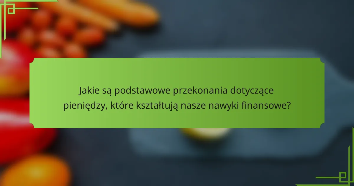 Jakie są podstawowe przekonania dotyczące pieniędzy, które kształtują nasze nawyki finansowe?