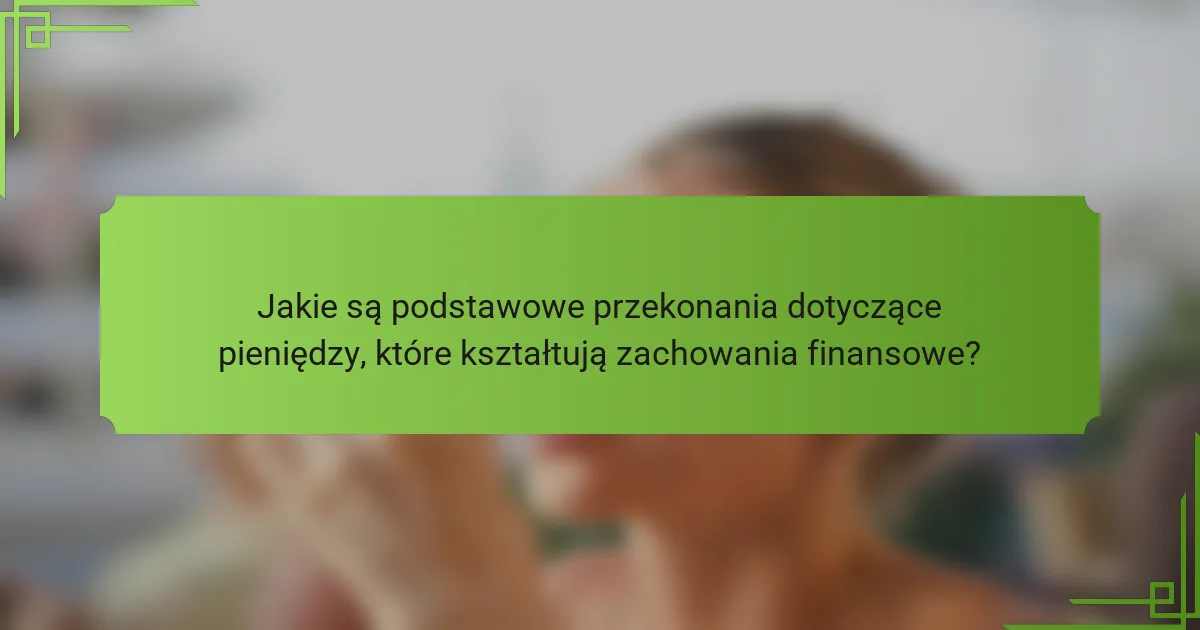 Jakie są podstawowe przekonania dotyczące pieniędzy, które kształtują zachowania finansowe?