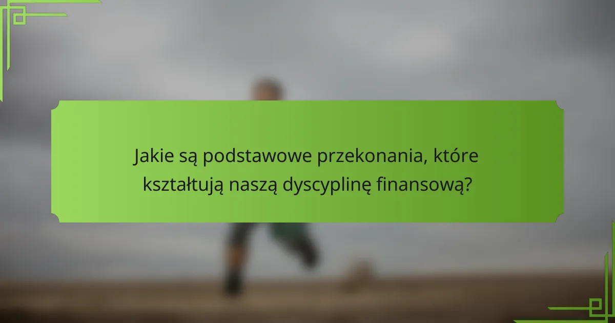 Jakie są podstawowe przekonania, które kształtują naszą dyscyplinę finansową?