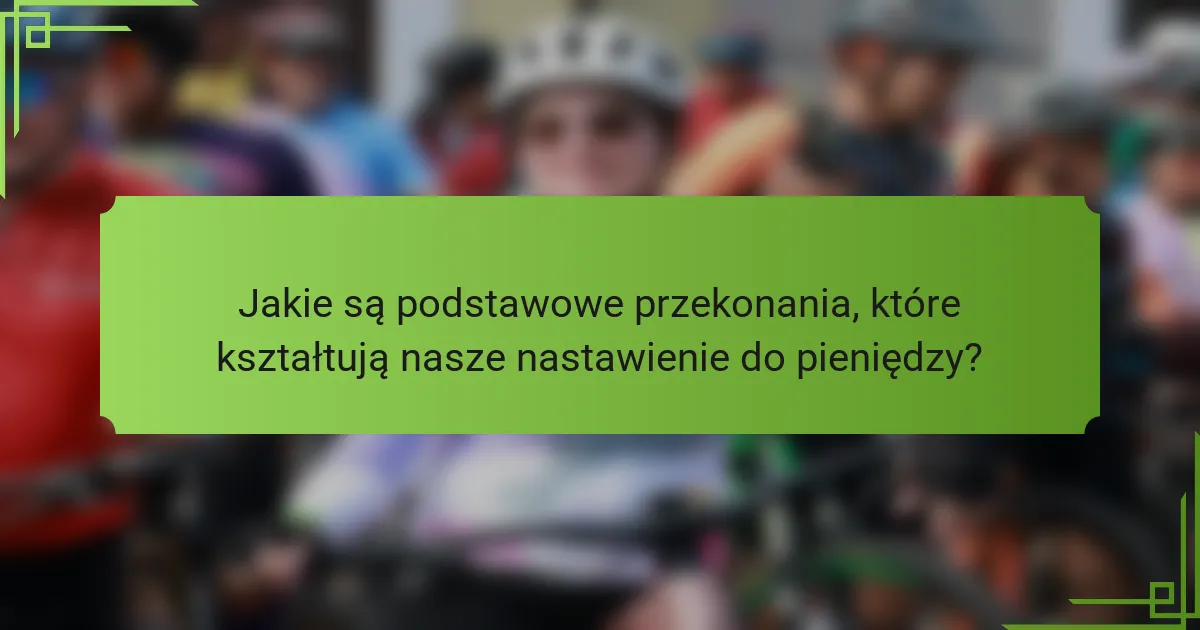 Jakie są podstawowe przekonania, które kształtują nasze nastawienie do pieniędzy?