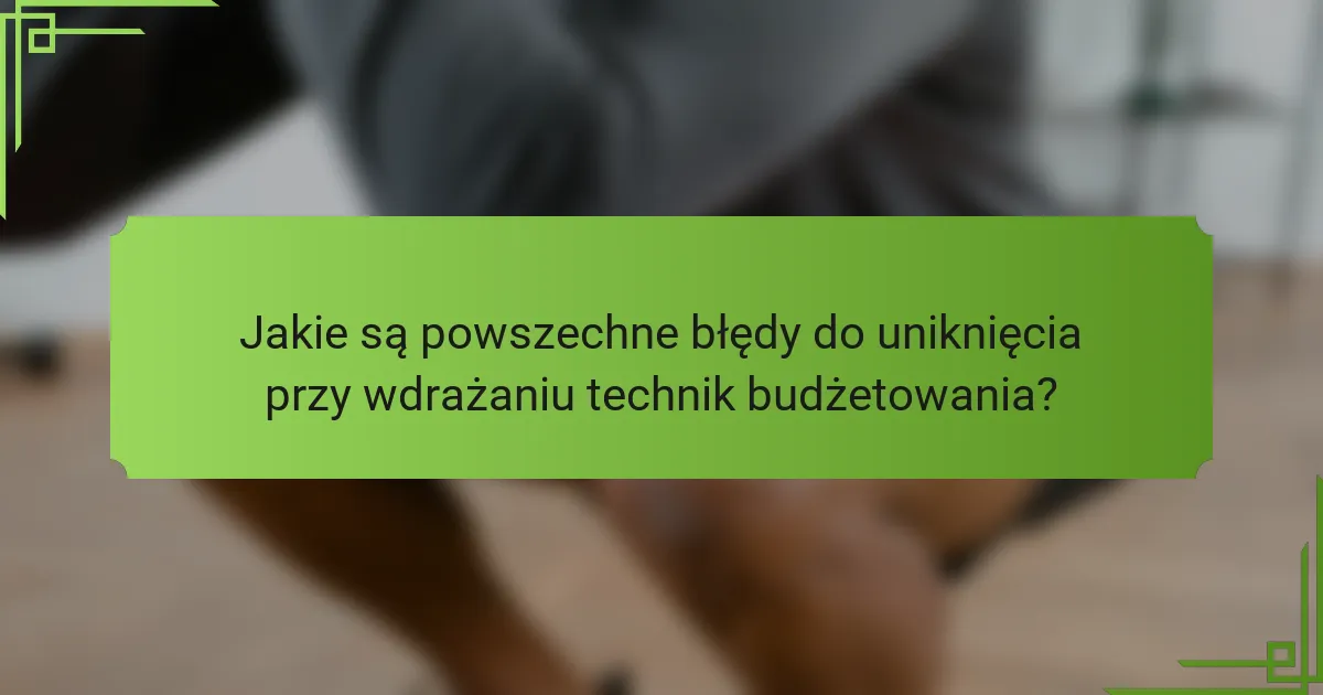 Jakie są powszechne błędy do uniknięcia przy wdrażaniu technik budżetowania?