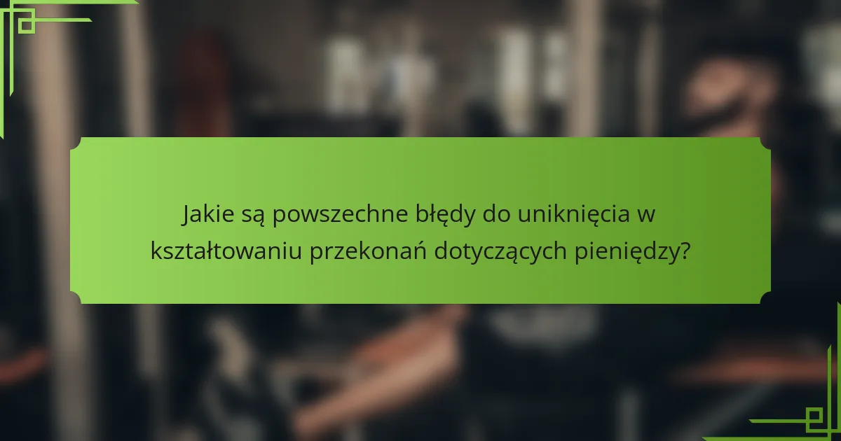 Jakie są powszechne błędy do uniknięcia w kształtowaniu przekonań dotyczących pieniędzy?