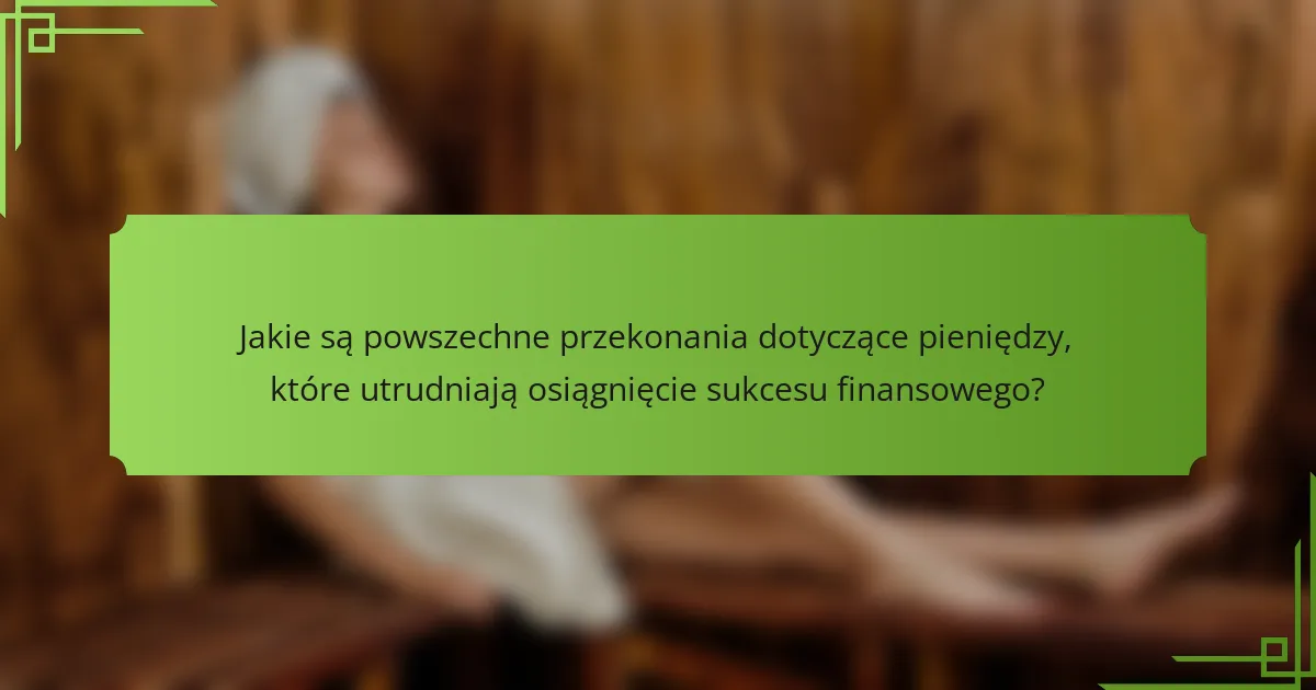 Jakie są powszechne przekonania dotyczące pieniędzy, które utrudniają osiągnięcie sukcesu finansowego?