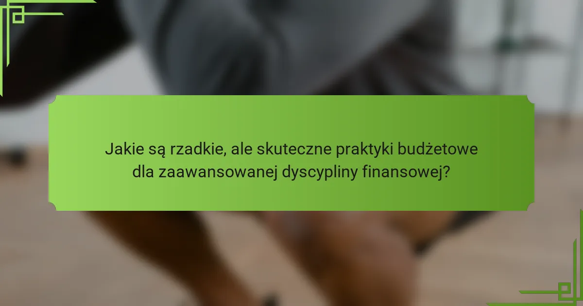 Jakie są rzadkie, ale skuteczne praktyki budżetowe dla zaawansowanej dyscypliny finansowej?