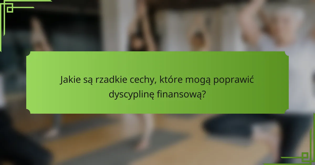Jakie są rzadkie cechy, które mogą poprawić dyscyplinę finansową?