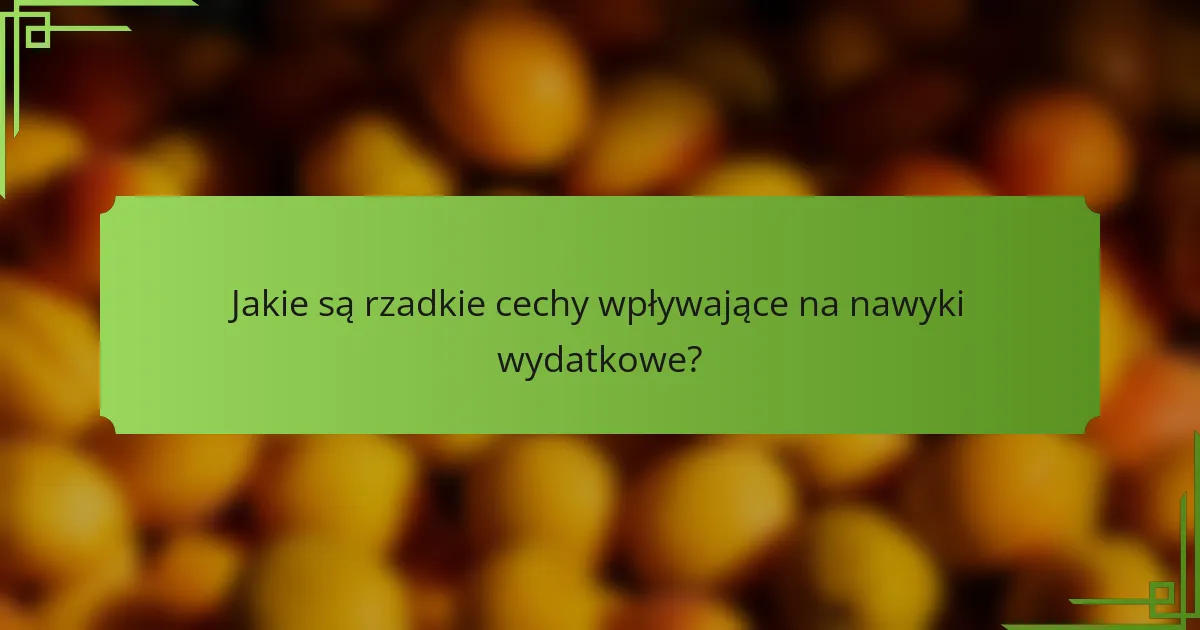 Jakie są rzadkie cechy wpływające na nawyki wydatkowe?