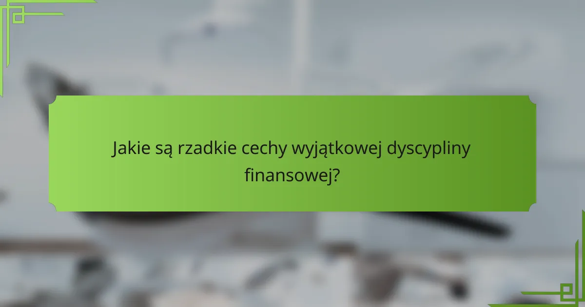 Jakie są rzadkie cechy wyjątkowej dyscypliny finansowej?