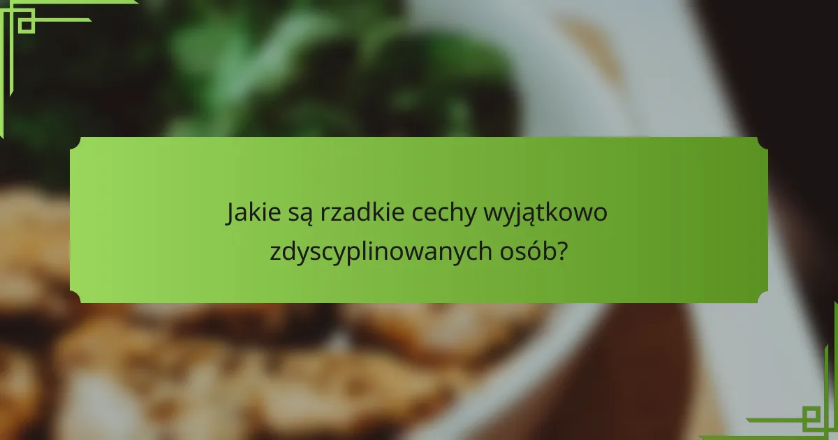 Jakie są rzadkie cechy wyjątkowo zdyscyplinowanych osób?