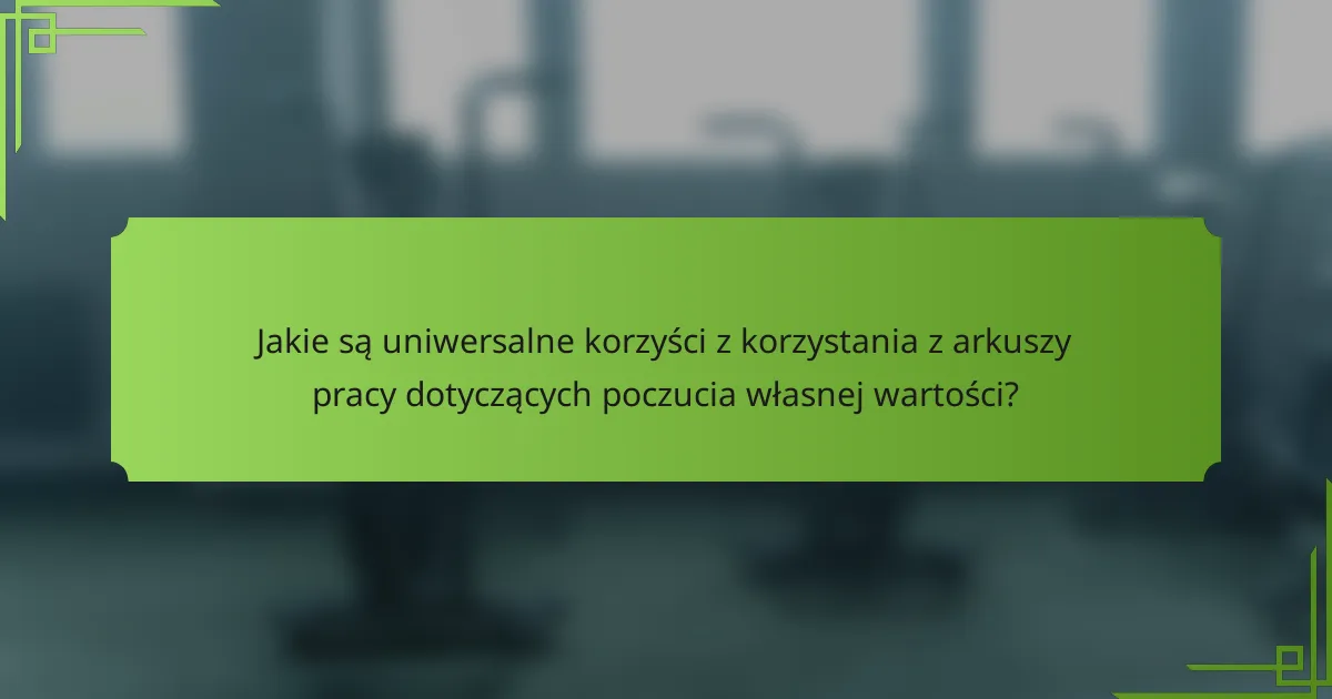 Jakie są uniwersalne korzyści z korzystania z arkuszy pracy dotyczących poczucia własnej wartości?