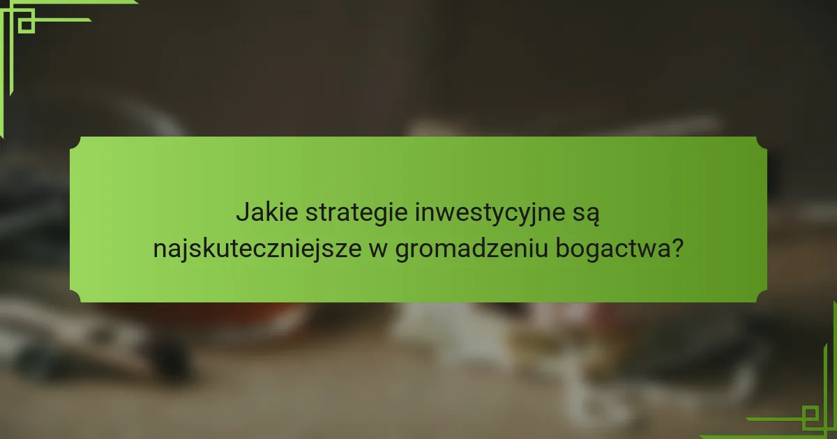 Jakie strategie inwestycyjne są najskuteczniejsze w gromadzeniu bogactwa?