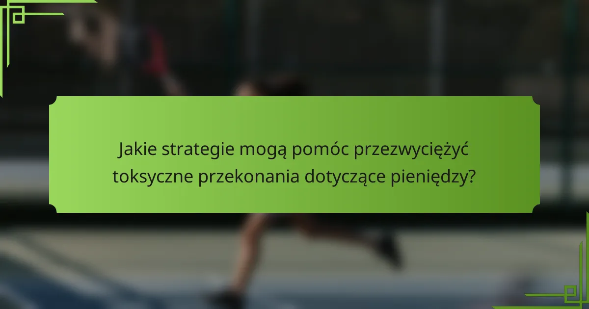 Jakie strategie mogą pomóc przezwyciężyć toksyczne przekonania dotyczące pieniędzy?