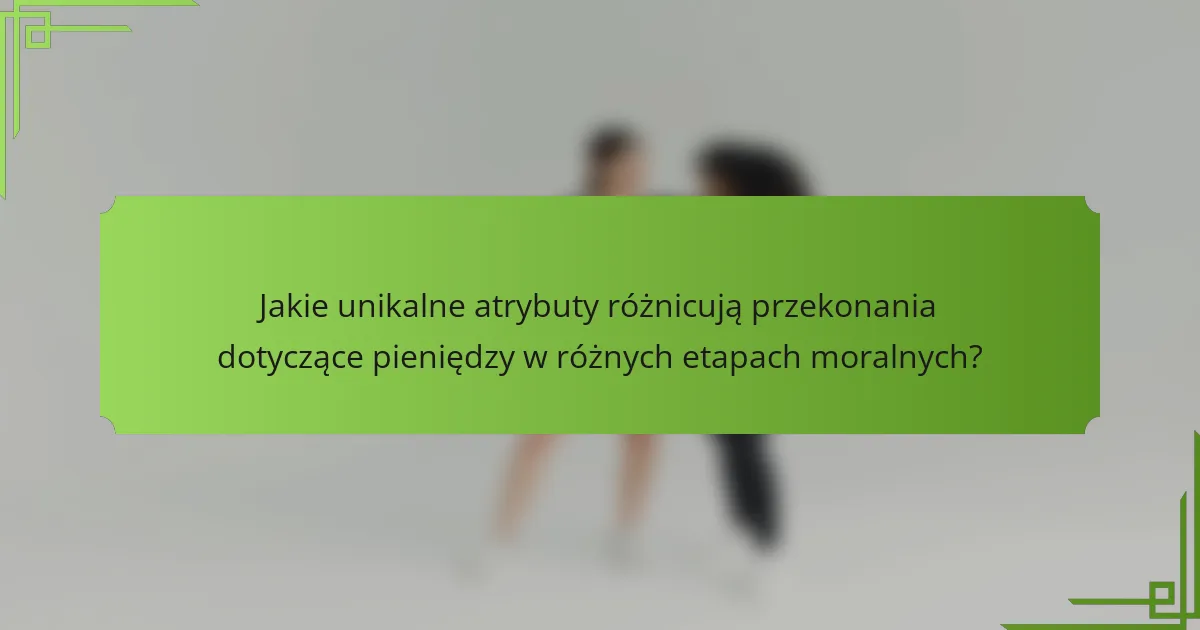 Jakie unikalne atrybuty różnicują przekonania dotyczące pieniędzy w różnych etapach moralnych?