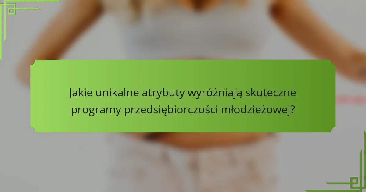 Jakie unikalne atrybuty wyróżniają skuteczne programy przedsiębiorczości młodzieżowej?