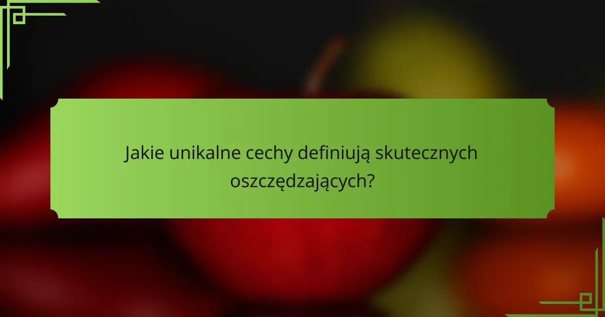 Jakie unikalne cechy definiują skutecznych oszczędzających?