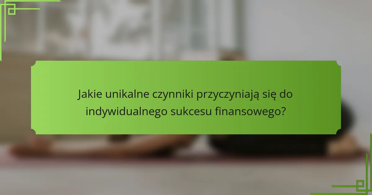Jakie unikalne czynniki przyczyniają się do indywidualnego sukcesu finansowego?