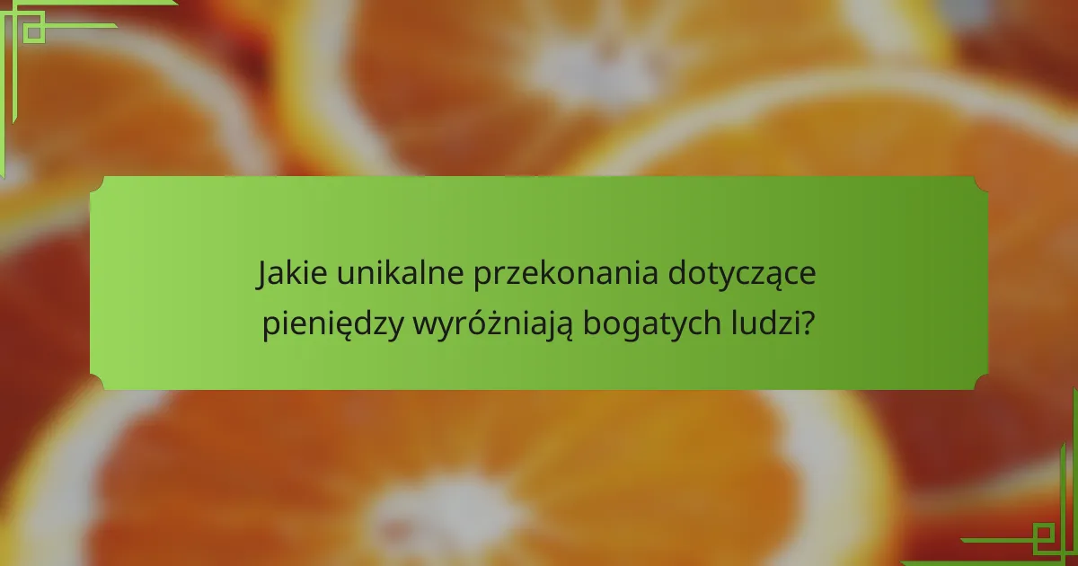 Jakie unikalne przekonania dotyczące pieniędzy wyróżniają bogatych ludzi?