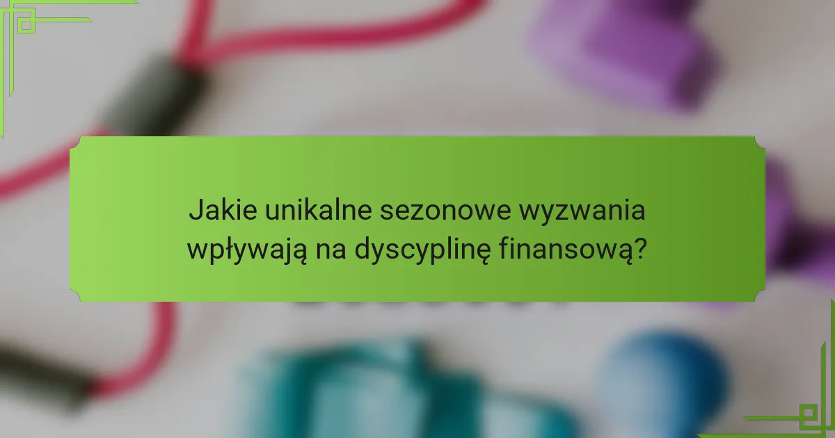 Jakie unikalne sezonowe wyzwania wpływają na dyscyplinę finansową?