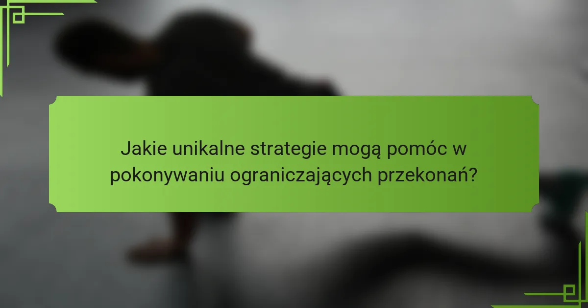 Jakie unikalne strategie mogą pomóc w pokonywaniu ograniczających przekonań?