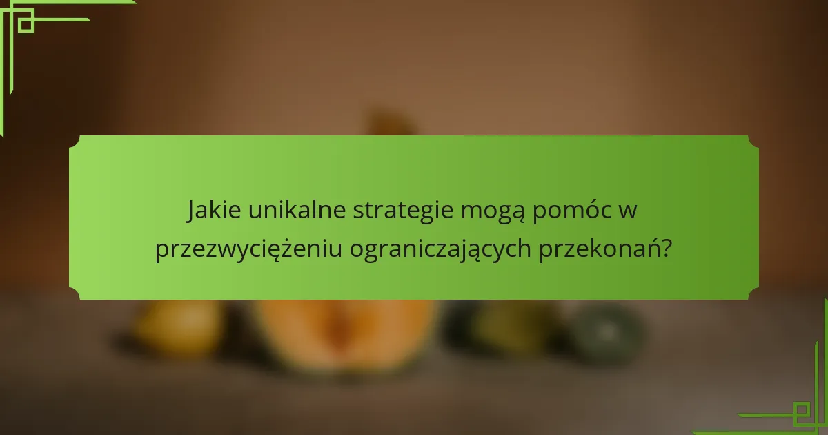 Jakie unikalne strategie mogą pomóc w przezwyciężeniu ograniczających przekonań?