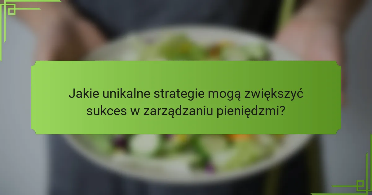 Jakie unikalne strategie mogą zwiększyć sukces w zarządzaniu pieniędzmi?