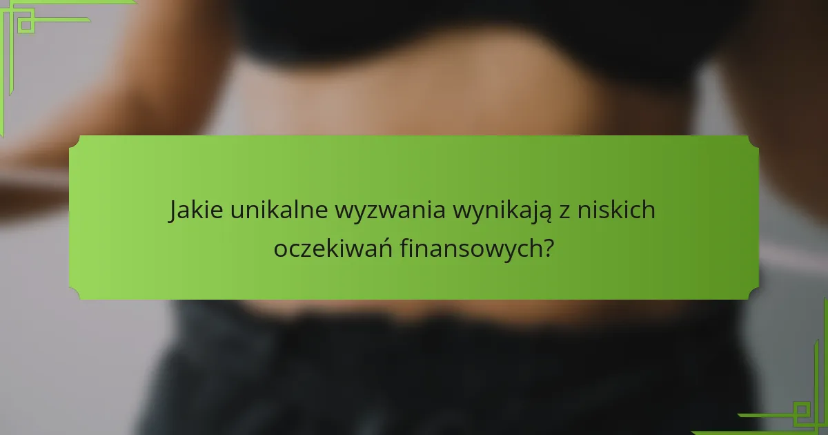 Jakie unikalne wyzwania wynikają z niskich oczekiwań finansowych?