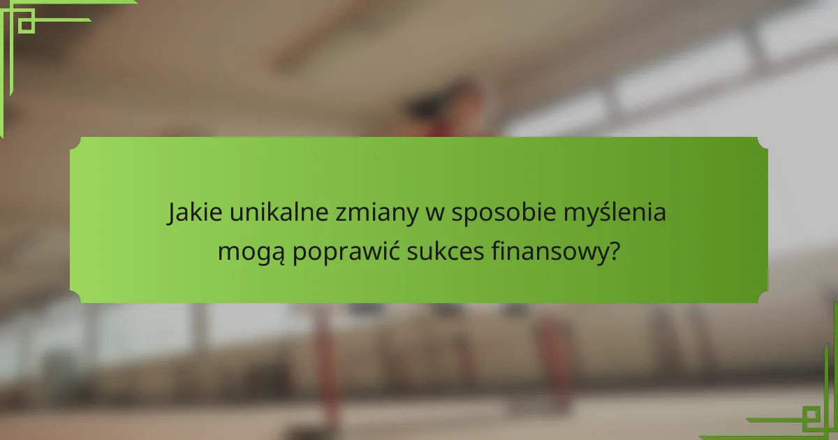 Jakie unikalne zmiany w sposobie myślenia mogą poprawić sukces finansowy?