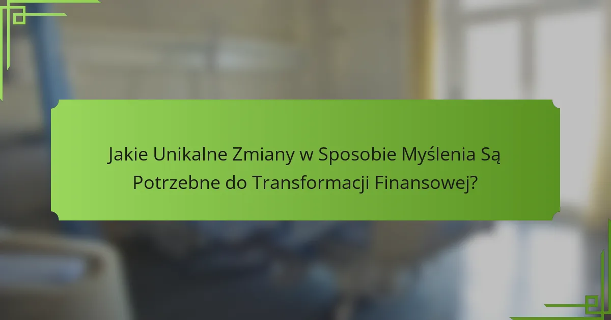 Jakie Unikalne Zmiany w Sposobie Myślenia Są Potrzebne do Transformacji Finansowej?