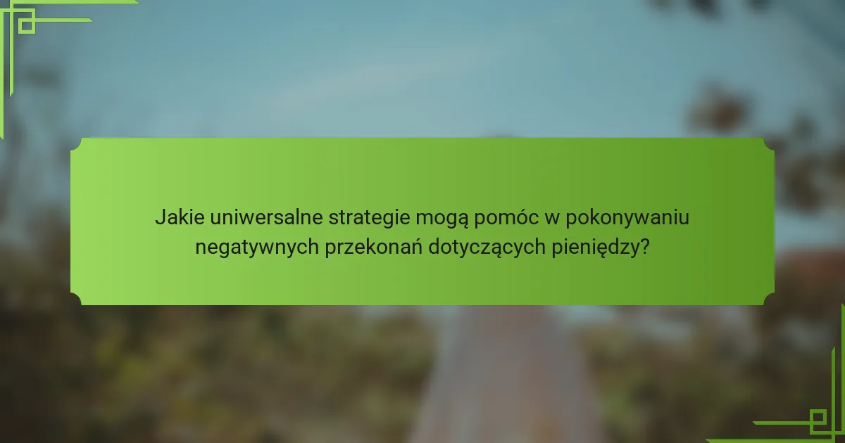 Jakie uniwersalne strategie mogą pomóc w pokonywaniu negatywnych przekonań dotyczących pieniędzy?
