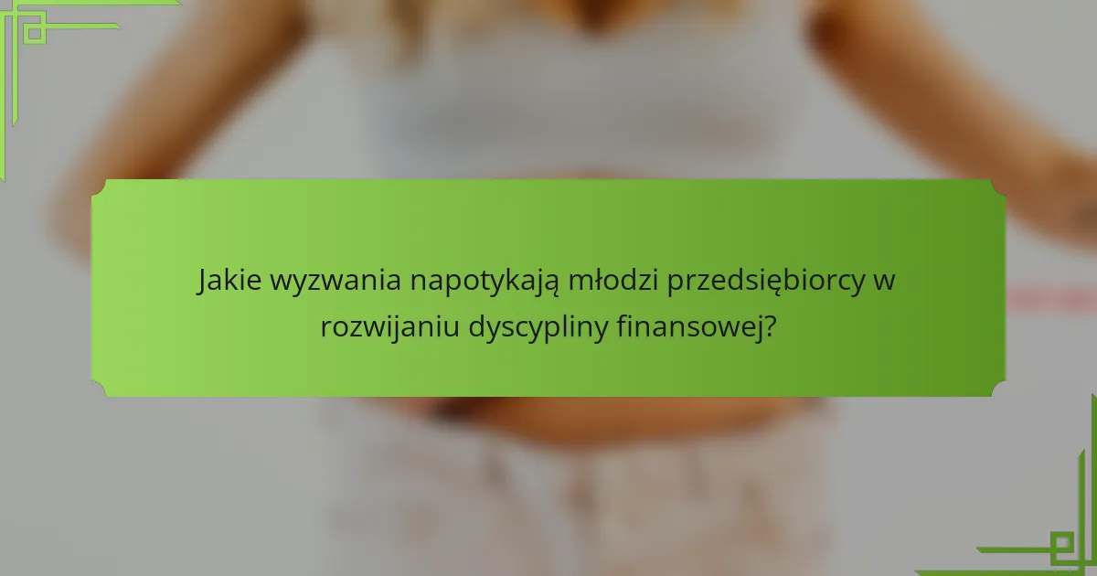 Jakie wyzwania napotykają młodzi przedsiębiorcy w rozwijaniu dyscypliny finansowej?